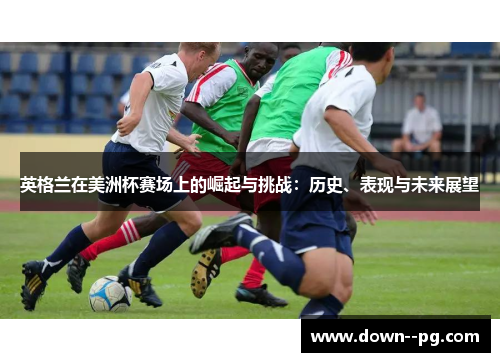 英格兰在美洲杯赛场上的崛起与挑战：历史、表现与未来展望