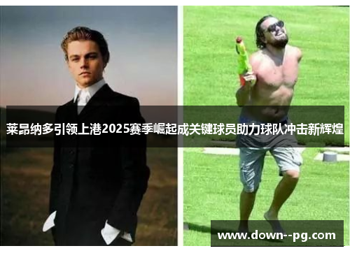 莱昂纳多引领上港2025赛季崛起成关键球员助力球队冲击新辉煌