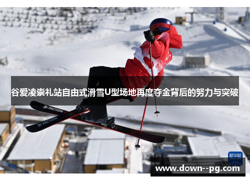 谷爱凌崇礼站自由式滑雪U型场地再度夺金背后的努力与突破