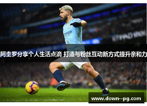 阿圭罗分享个人生活点滴 打造与粉丝互动新方式提升亲和力