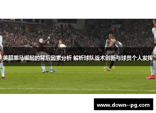英超黑马崛起的背后因素分析 解析球队战术创新与球员个人发挥
