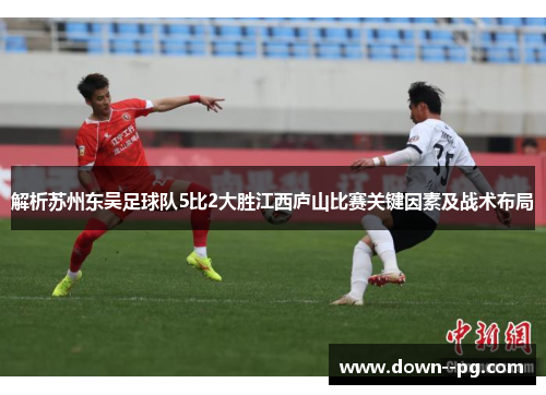 解析苏州东吴足球队5比2大胜江西庐山比赛关键因素及战术布局