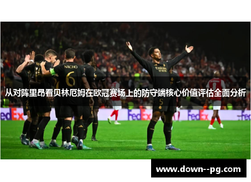 从对阵里昂看贝林厄姆在欧冠赛场上的防守端核心价值评估全面分析