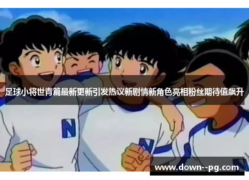 足球小将世青篇最新更新引发热议新剧情新角色亮相粉丝期待值飙升