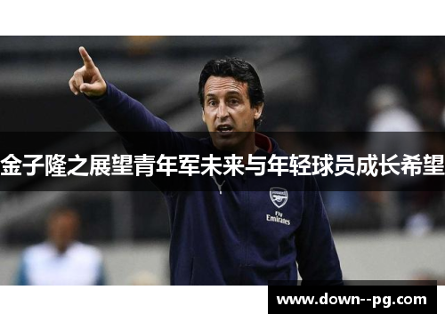 金子隆之展望青年军未来与年轻球员成长希望