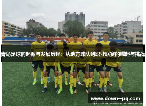 青岛足球的起源与发展历程：从地方球队到职业联赛的崛起与挑战