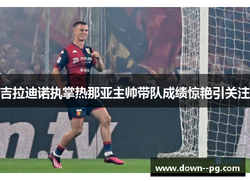 吉拉迪诺执掌热那亚主帅带队成绩惊艳引关注