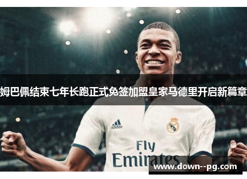 姆巴佩结束七年长跑正式免签加盟皇家马德里开启新篇章