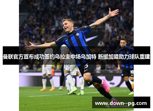 曼联官方宣布成功签约乌拉圭中场乌加特 新援加盟助力球队重建