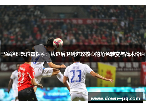 马塞洛理想位置探索：从边后卫到进攻核心的角色转变与战术价值