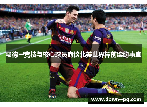 马德里竞技与核心球员商谈北美世界杯前续约事宜