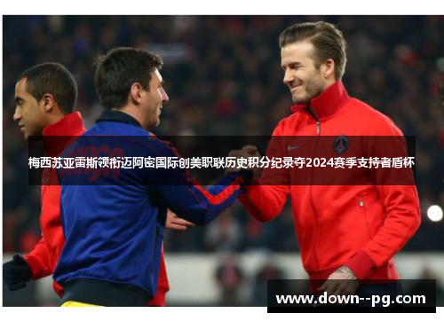 梅西苏亚雷斯领衔迈阿密国际创美职联历史积分纪录夺2024赛季支持者盾杯