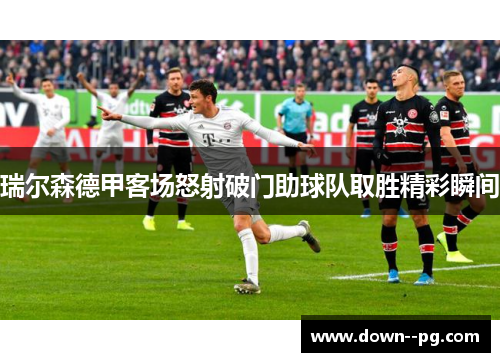 瑞尔森德甲客场怒射破门助球队取胜精彩瞬间