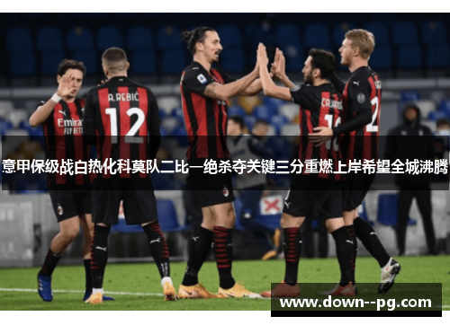 意甲保级战白热化科莫队二比一绝杀夺关键三分重燃上岸希望全城沸腾