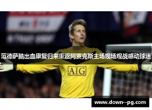 范德萨脑出血康复归来重返阿贾克斯主场现场观战感动球迷