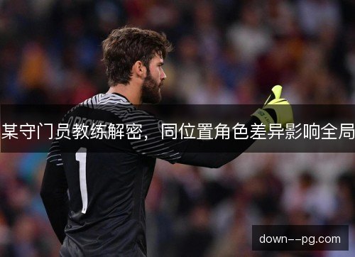 某守门员教练解密，同位置角色差异影响全局